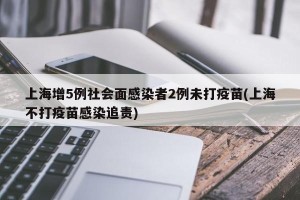 上海增5例社会面感染者2例未打疫苗(上海不打疫苗感染追责)