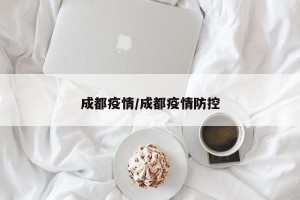 成都疫情/成都疫情防控
