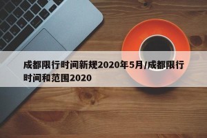 成都限行时间新规2020年5月/成都限行时间和范围2020