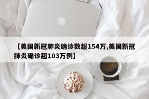 【美国新冠肺炎确诊数超154万,美国新冠肺炎确诊超103万例】