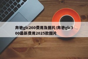 奔驰glc260费用及图片/奔驰glc300最新费用2025款图片