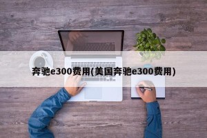 奔驰e300费用(美国奔驰e300费用)