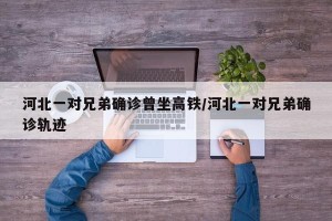 河北一对兄弟确诊曾坐高铁/河北一对兄弟确诊轨迹