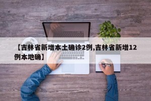 【吉林省新增本土确诊2例,吉林省新增12例本地确】
