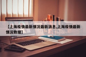 【上海疫情最新情况最新消息,上海疫情最新情况数据】