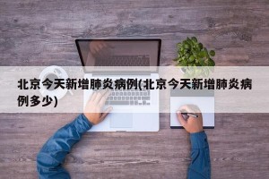 北京今天新增肺炎病例(北京今天新增肺炎病例多少)