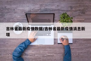 吉林省最新疫情数据/吉林省最新疫情消息新增