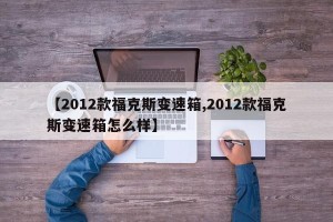 【2012款福克斯变速箱,2012款福克斯变速箱怎么样】