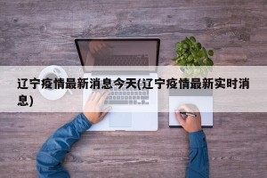 辽宁疫情最新消息今天(辽宁疫情最新实时消息)