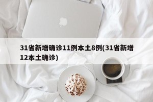 31省新增确诊11例本土8例(31省新增12本土确诊)