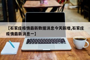 【石家庄疫情最新数据消息今天新增,石家庄疫情最新消息一】