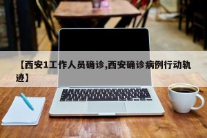 【西安1工作人员确诊,西安确诊病例行动轨迹】