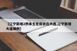 【辽宁新增2例本土无症状在大连,辽宁新增大连病例】