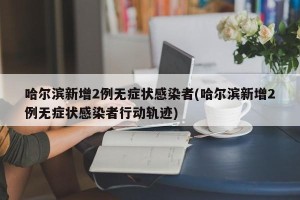 哈尔滨新增2例无症状感染者(哈尔滨新增2例无症状感染者行动轨迹)