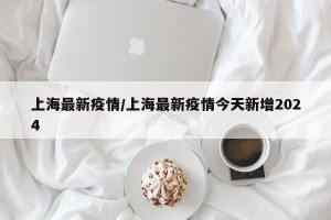 上海最新疫情/上海最新疫情今天新增2024
