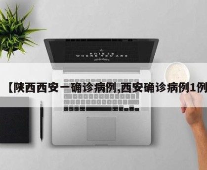 【陕西西安一确诊病例,西安确诊病例1例】