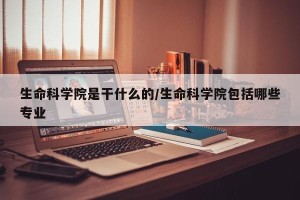 生命科学院是干什么的/生命科学院包括哪些专业