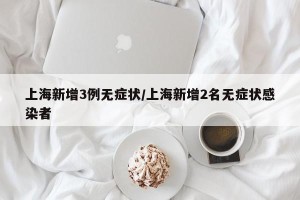 上海新增3例无症状/上海新增2名无症状感染者