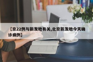 【京22例与新发地有关,北京新发地今天确诊病例】