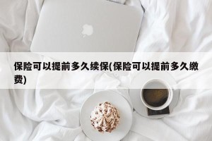 保险可以提前多久续保(保险可以提前多久缴费)