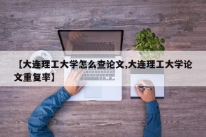 【大连理工大学怎么查论文,大连理工大学论文重复率】