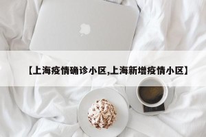 【上海疫情确诊小区,上海新增疫情小区】