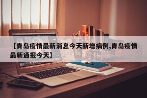 【青岛疫情最新消息今天新增病例,青岛疫情最新通报今天】