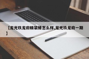 【龙光玖龙府精装修怎么样,龙光玖龙府一期】