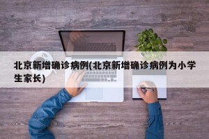 北京新增确诊病例(北京新增确诊病例为小学生家长)