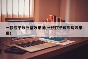 一楼院子改卧室效果图(一楼院子改厨房效果图)