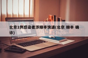 北京1例感染者涉顺丰快递(北京 顺丰 确诊)