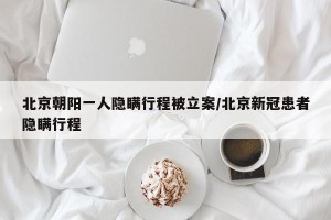 北京朝阳一人隐瞒行程被立案/北京新冠患者隐瞒行程