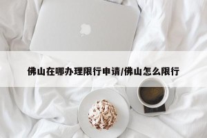 佛山在哪办理限行申请/佛山怎么限行