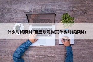 什么时候解封(百度账号封禁什么时候解封)