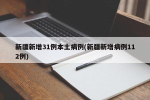新疆新增31例本土病例(新疆新增病例112例)