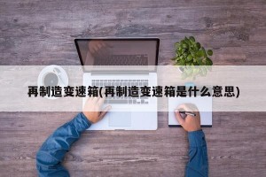 再制造变速箱(再制造变速箱是什么意思)