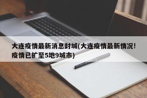 大连疫情最新消息封城(大连疫情最新情况!疫情已扩至5地9城市)