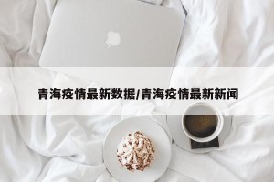 青海疫情最新数据/青海疫情最新新闻