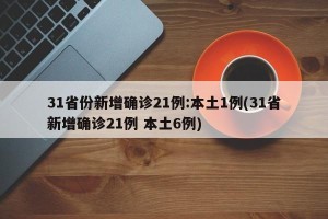 31省份新增确诊21例:本土1例(31省新增确诊21例 本土6例)