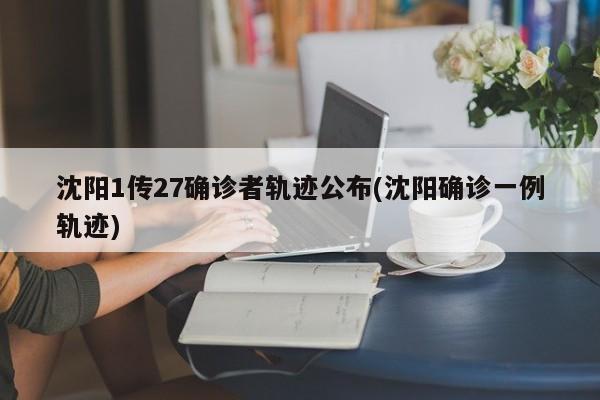沈阳1传27确诊者轨迹公布(沈阳确诊一例轨迹)