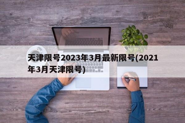 天津限号2023年3月最新限号(2021年3月天津限号)