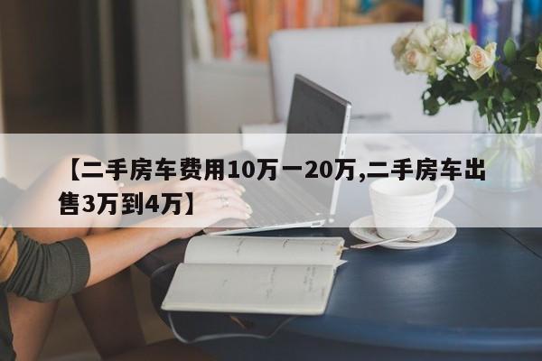 【二手房车费用10万一20万,二手房车出售3万到4万】