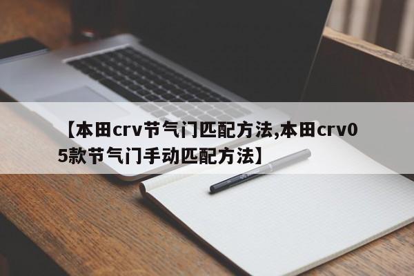 【本田crv节气门匹配方法,本田crv05款节气门手动匹配方法】