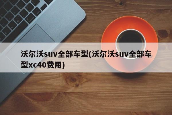 沃尔沃suv全部车型(沃尔沃suv全部车型xc40费用)