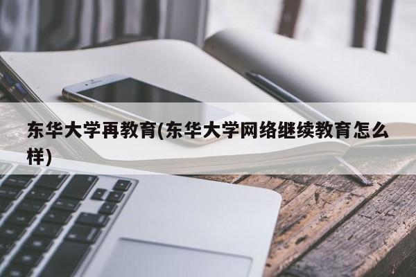 东华大学再教育(东华大学网络继续教育怎么样)