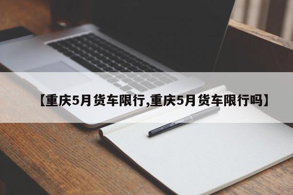 【重庆5月货车限行,重庆5月货车限行吗】