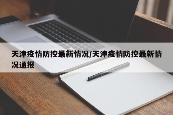 天津疫情防控最新情况/天津疫情防控最新情况通报