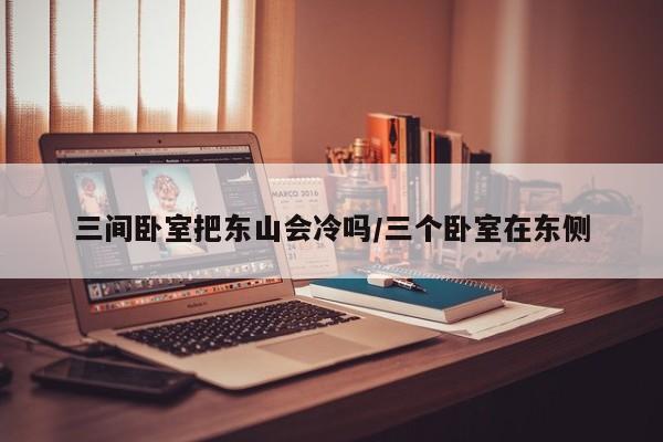 三间卧室把东山会冷吗/三个卧室在东侧