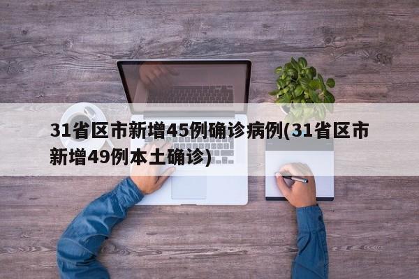 31省区市新增45例确诊病例(31省区市新增49例本土确诊)
