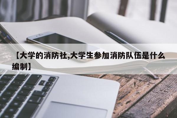 【大学的消防社,大学生参加消防队伍是什么编制】